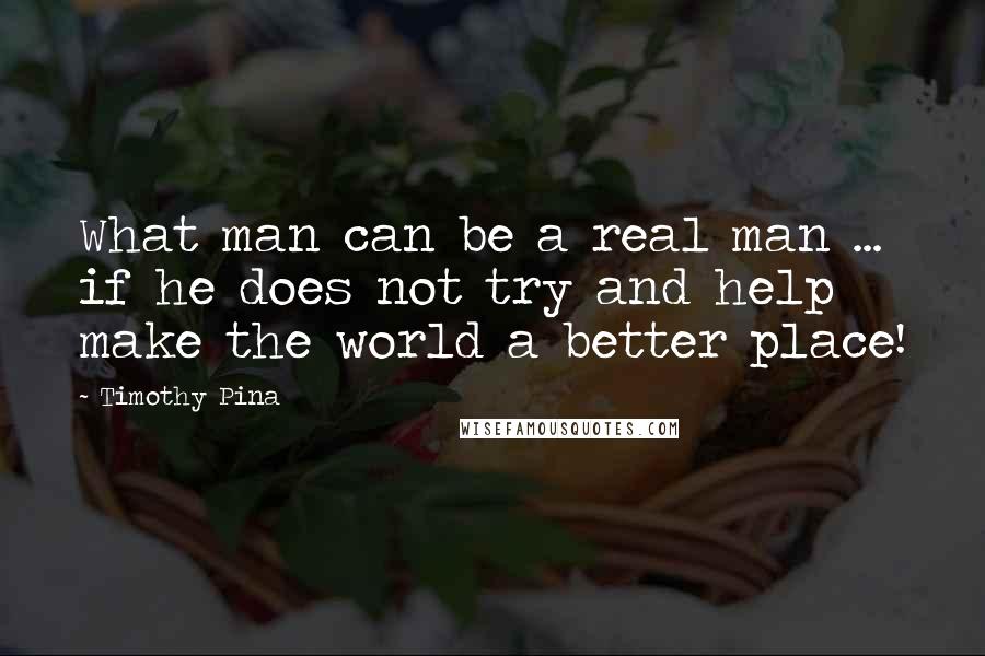 Timothy Pina Quotes: What man can be a real man ... if he does not try and help make the world a better place!