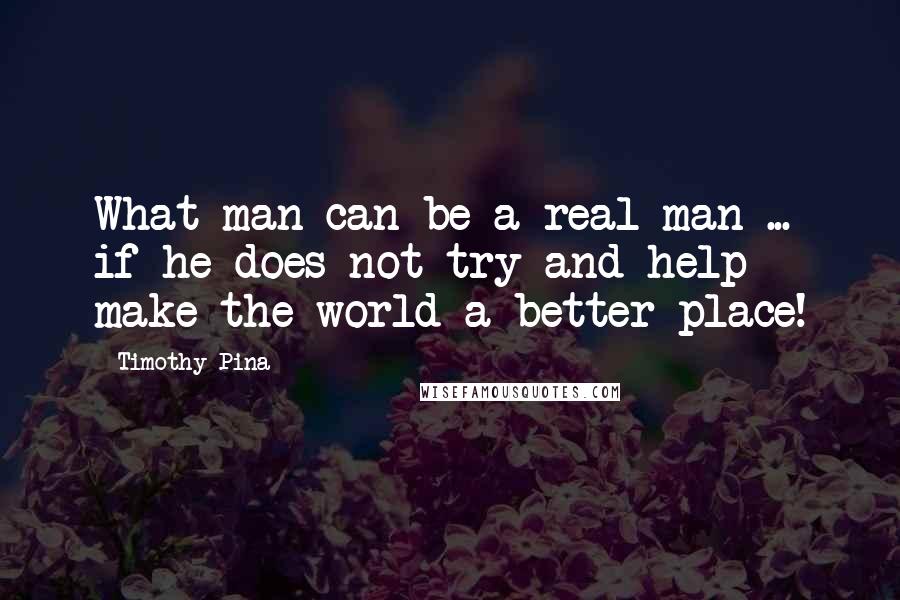 Timothy Pina Quotes: What man can be a real man ... if he does not try and help make the world a better place!