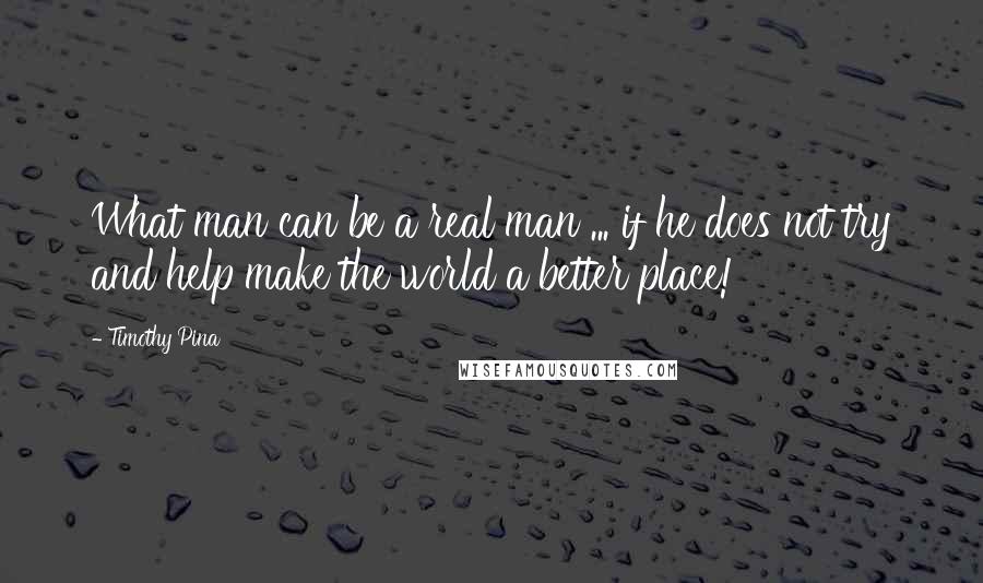 Timothy Pina Quotes: What man can be a real man ... if he does not try and help make the world a better place!