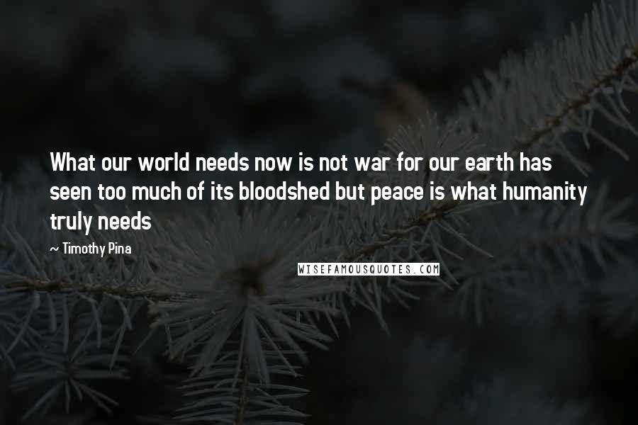 Timothy Pina Quotes: What our world needs now is not war for our earth has seen too much of its bloodshed but peace is what humanity truly needs