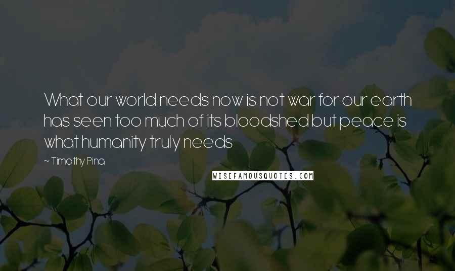 Timothy Pina Quotes: What our world needs now is not war for our earth has seen too much of its bloodshed but peace is what humanity truly needs