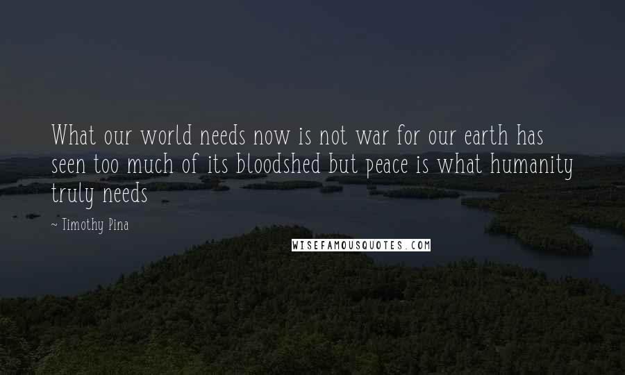 Timothy Pina Quotes: What our world needs now is not war for our earth has seen too much of its bloodshed but peace is what humanity truly needs