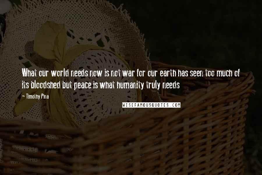 Timothy Pina Quotes: What our world needs now is not war for our earth has seen too much of its bloodshed but peace is what humanity truly needs