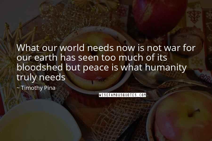 Timothy Pina Quotes: What our world needs now is not war for our earth has seen too much of its bloodshed but peace is what humanity truly needs