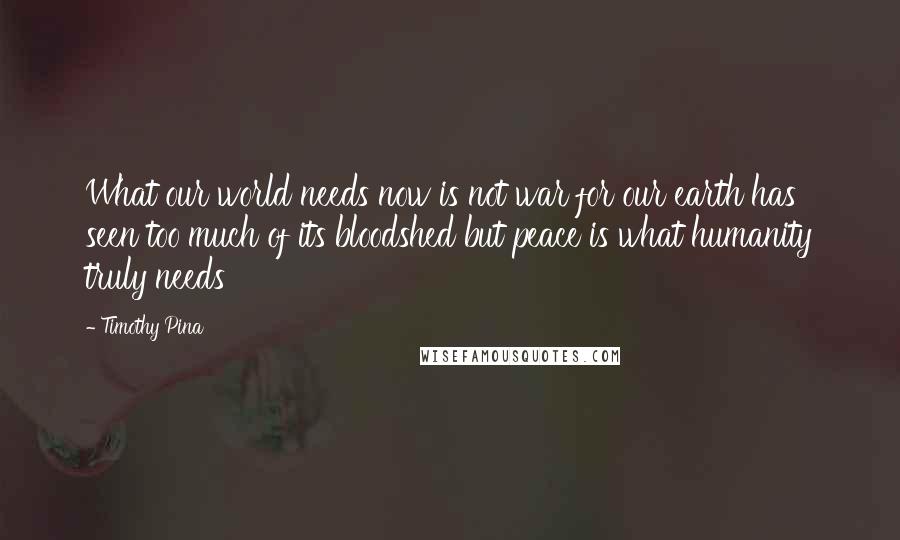 Timothy Pina Quotes: What our world needs now is not war for our earth has seen too much of its bloodshed but peace is what humanity truly needs