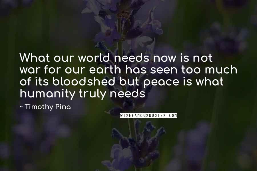 Timothy Pina Quotes: What our world needs now is not war for our earth has seen too much of its bloodshed but peace is what humanity truly needs