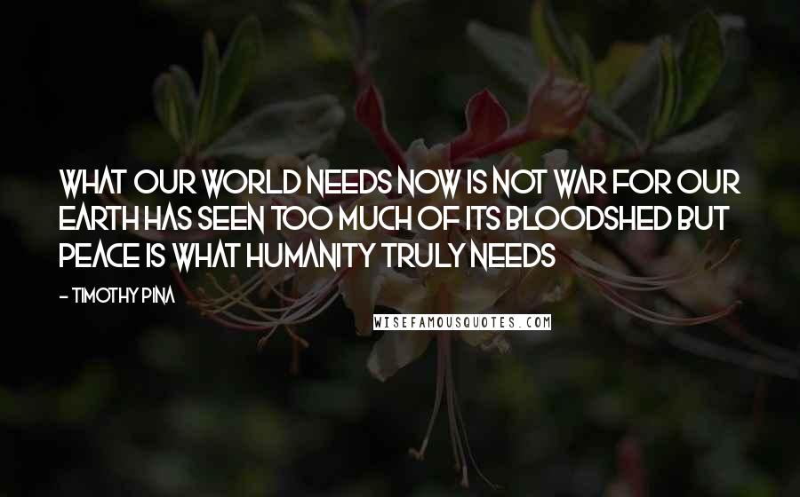 Timothy Pina Quotes: What our world needs now is not war for our earth has seen too much of its bloodshed but peace is what humanity truly needs