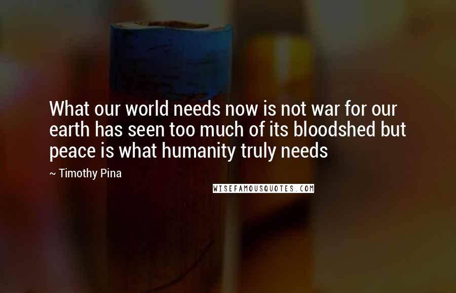 Timothy Pina Quotes: What our world needs now is not war for our earth has seen too much of its bloodshed but peace is what humanity truly needs