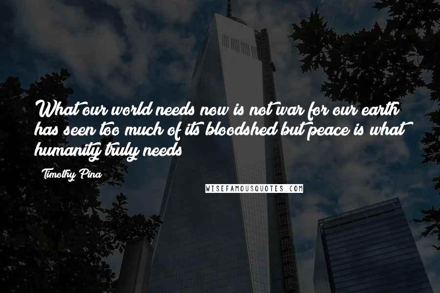 Timothy Pina Quotes: What our world needs now is not war for our earth has seen too much of its bloodshed but peace is what humanity truly needs
