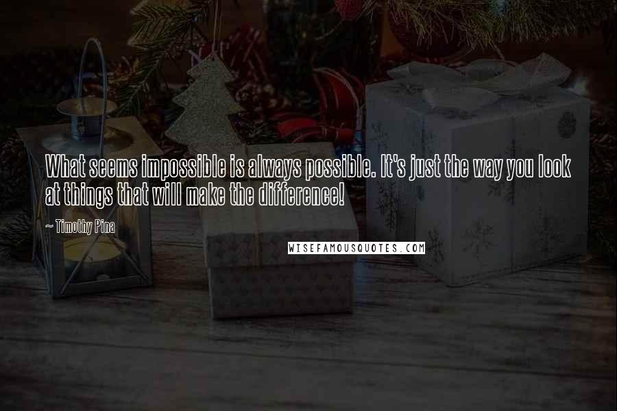 Timothy Pina Quotes: What seems impossible is always possible. It's just the way you look at things that will make the difference!