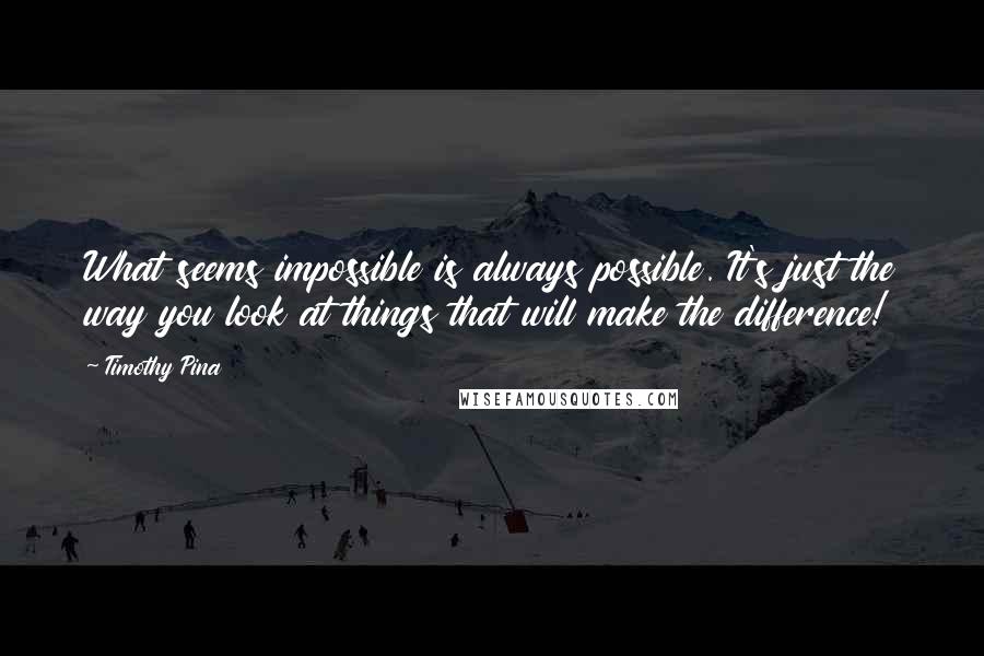 Timothy Pina Quotes: What seems impossible is always possible. It's just the way you look at things that will make the difference!