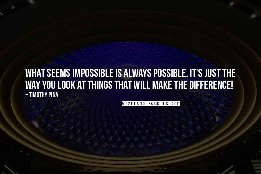 Timothy Pina Quotes: What seems impossible is always possible. It's just the way you look at things that will make the difference!