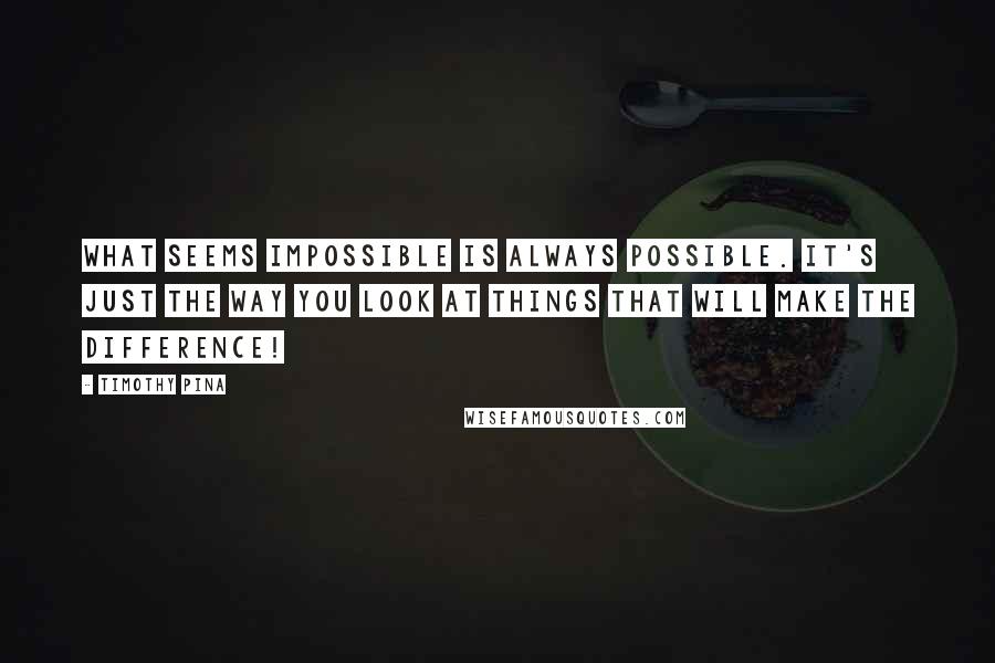 Timothy Pina Quotes: What seems impossible is always possible. It's just the way you look at things that will make the difference!