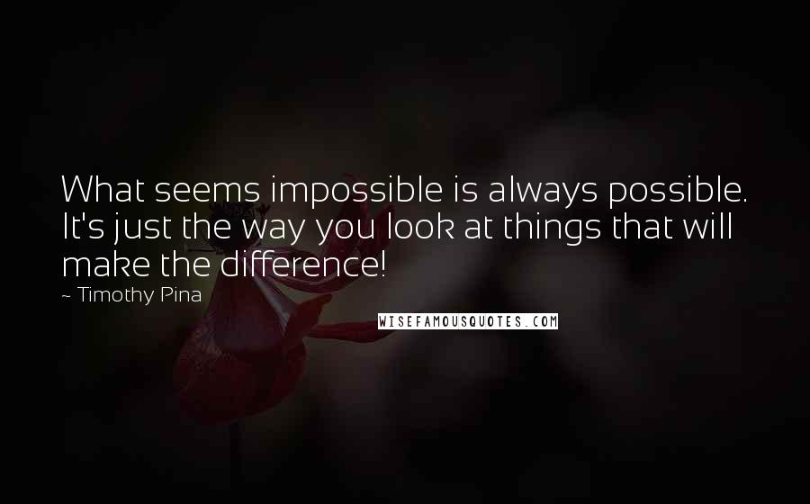 Timothy Pina Quotes: What seems impossible is always possible. It's just the way you look at things that will make the difference!