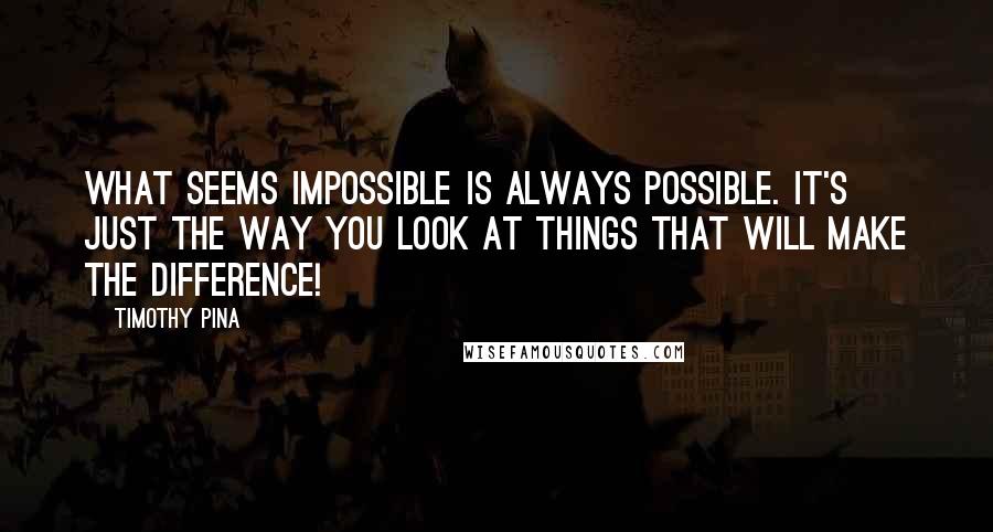 Timothy Pina Quotes: What seems impossible is always possible. It's just the way you look at things that will make the difference!