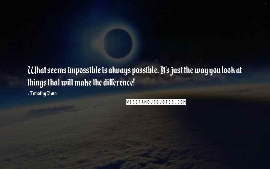 Timothy Pina Quotes: What seems impossible is always possible. It's just the way you look at things that will make the difference!