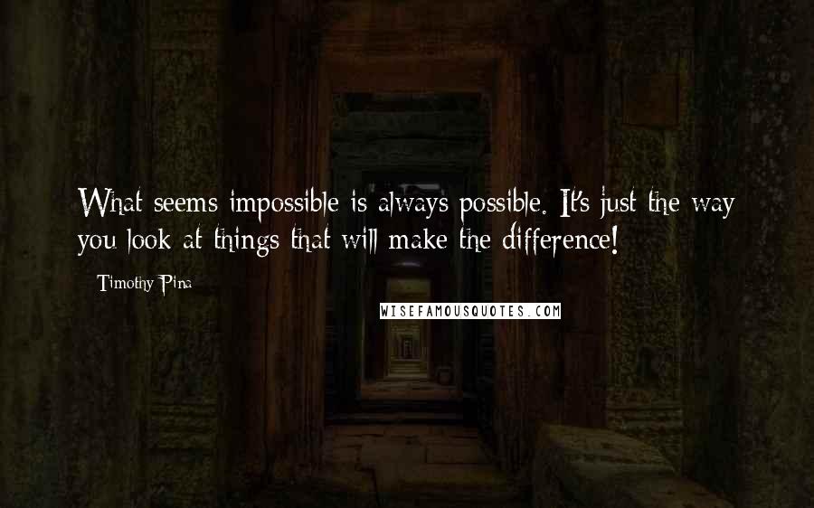 Timothy Pina Quotes: What seems impossible is always possible. It's just the way you look at things that will make the difference!