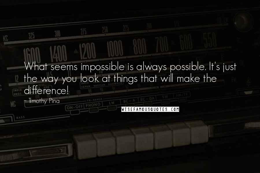 Timothy Pina Quotes: What seems impossible is always possible. It's just the way you look at things that will make the difference!