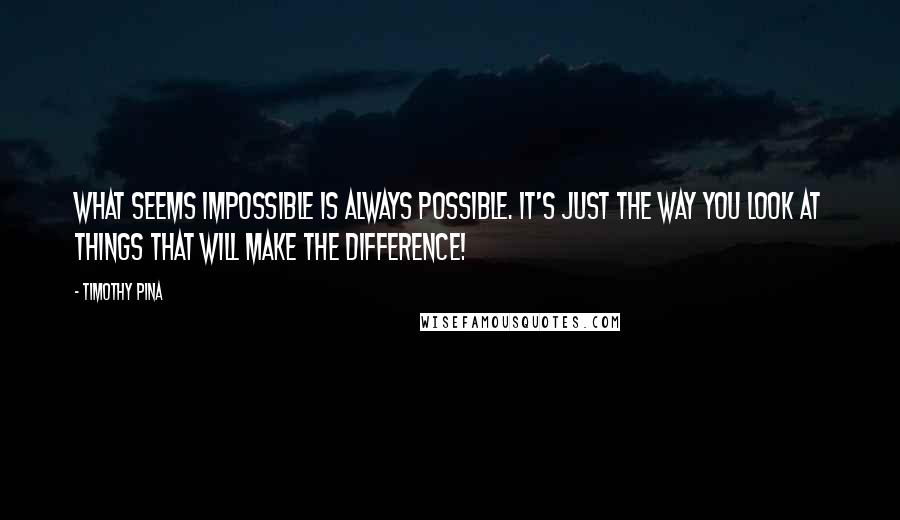 Timothy Pina Quotes: What seems impossible is always possible. It's just the way you look at things that will make the difference!