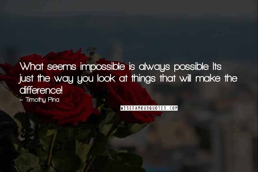 Timothy Pina Quotes: What seems impossible is always possible. It's just the way you look at things that will make the difference!