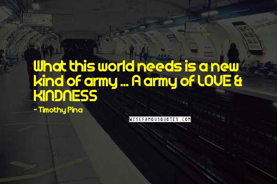 Timothy Pina Quotes: What this world needs is a new kind of army ... A army of LOVE & KINDNESS