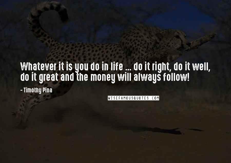 Timothy Pina Quotes: Whatever it is you do in life ... do it right, do it well, do it great and the money will always follow!