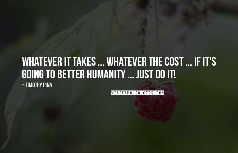 Timothy Pina Quotes: Whatever it takes ... whatever the cost ... If it's going to better humanity ... just do it!