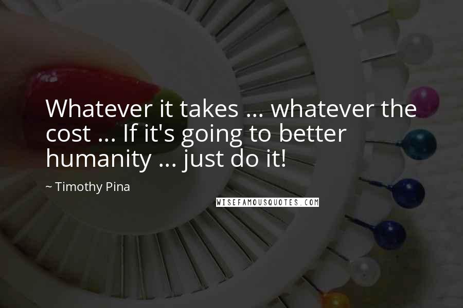 Timothy Pina Quotes: Whatever it takes ... whatever the cost ... If it's going to better humanity ... just do it!