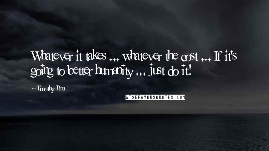 Timothy Pina Quotes: Whatever it takes ... whatever the cost ... If it's going to better humanity ... just do it!