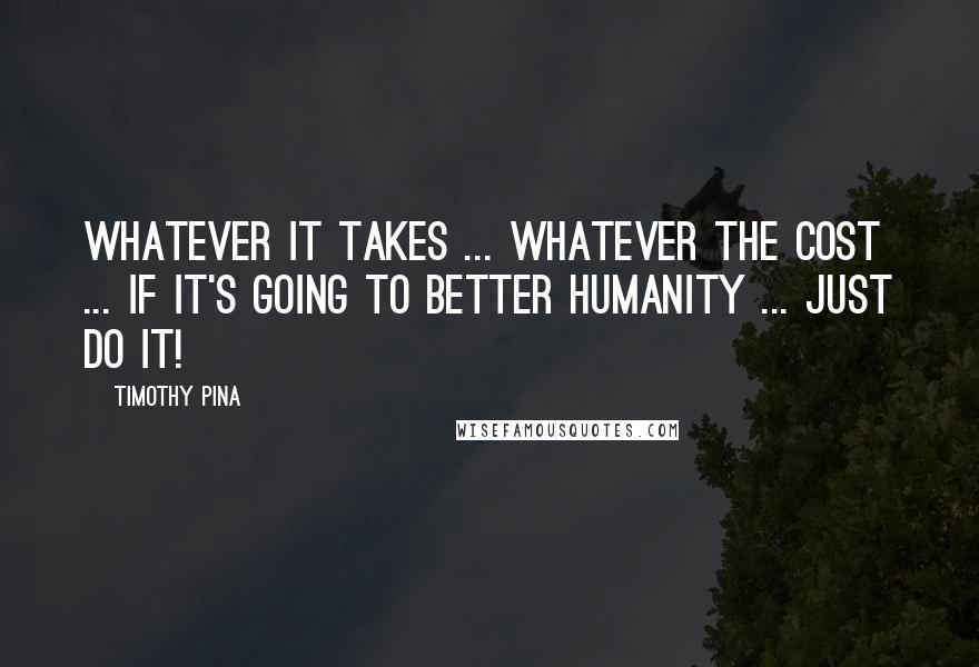 Timothy Pina Quotes: Whatever it takes ... whatever the cost ... If it's going to better humanity ... just do it!