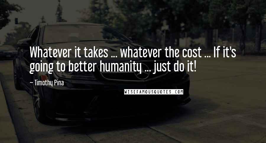 Timothy Pina Quotes: Whatever it takes ... whatever the cost ... If it's going to better humanity ... just do it!