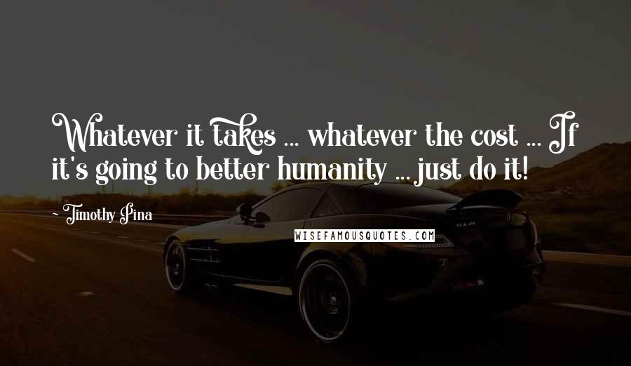 Timothy Pina Quotes: Whatever it takes ... whatever the cost ... If it's going to better humanity ... just do it!