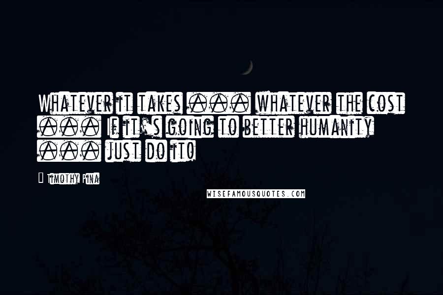 Timothy Pina Quotes: Whatever it takes ... whatever the cost ... If it's going to better humanity ... just do it!