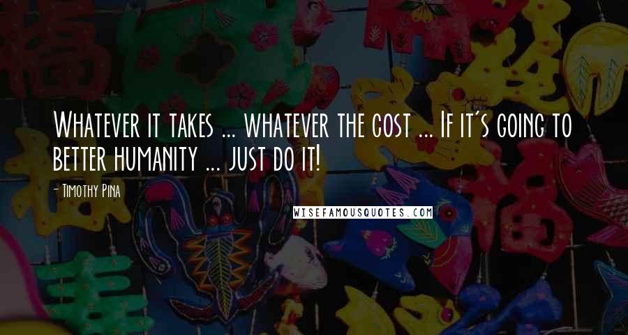 Timothy Pina Quotes: Whatever it takes ... whatever the cost ... If it's going to better humanity ... just do it!