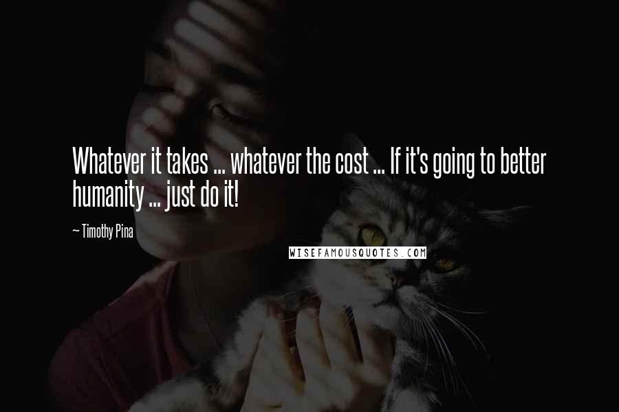 Timothy Pina Quotes: Whatever it takes ... whatever the cost ... If it's going to better humanity ... just do it!