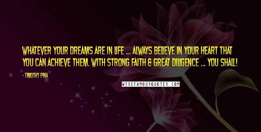 Timothy Pina Quotes: Whatever your dreams are in life ... always believe in your heart that you can achieve them. With strong faith & great diligence ... you shall!