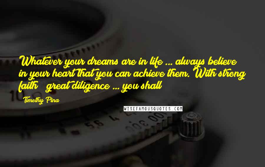 Timothy Pina Quotes: Whatever your dreams are in life ... always believe in your heart that you can achieve them. With strong faith & great diligence ... you shall!