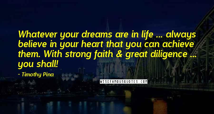 Timothy Pina Quotes: Whatever your dreams are in life ... always believe in your heart that you can achieve them. With strong faith & great diligence ... you shall!