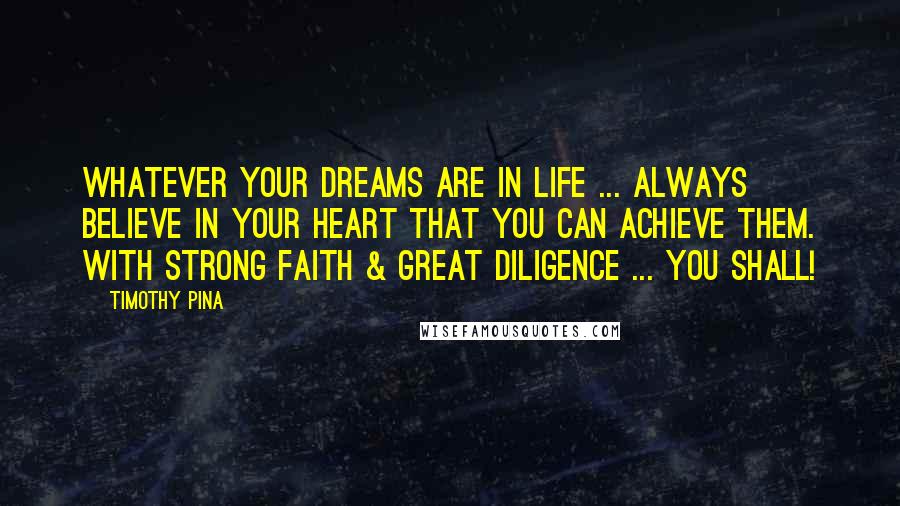 Timothy Pina Quotes: Whatever your dreams are in life ... always believe in your heart that you can achieve them. With strong faith & great diligence ... you shall!