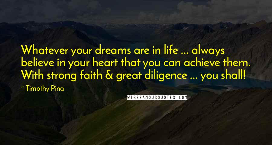 Timothy Pina Quotes: Whatever your dreams are in life ... always believe in your heart that you can achieve them. With strong faith & great diligence ... you shall!