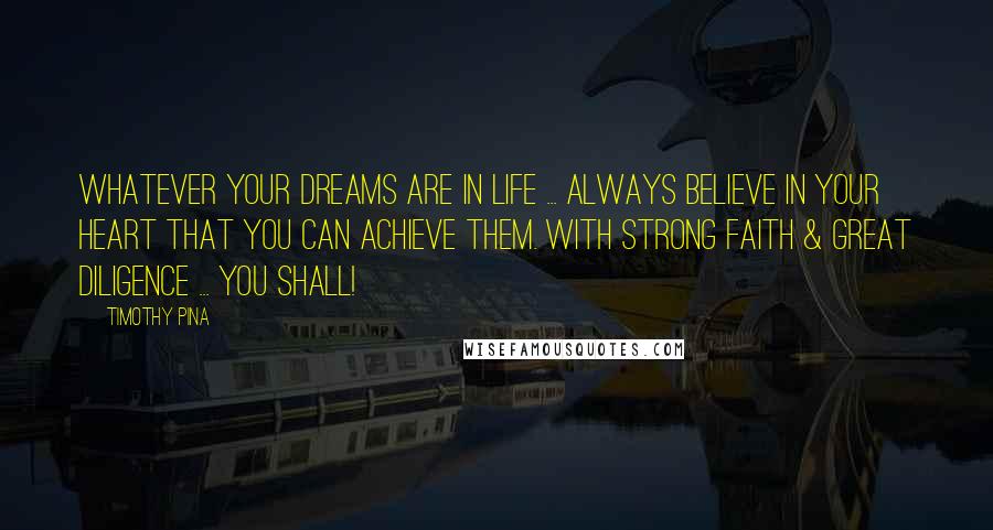 Timothy Pina Quotes: Whatever your dreams are in life ... always believe in your heart that you can achieve them. With strong faith & great diligence ... you shall!