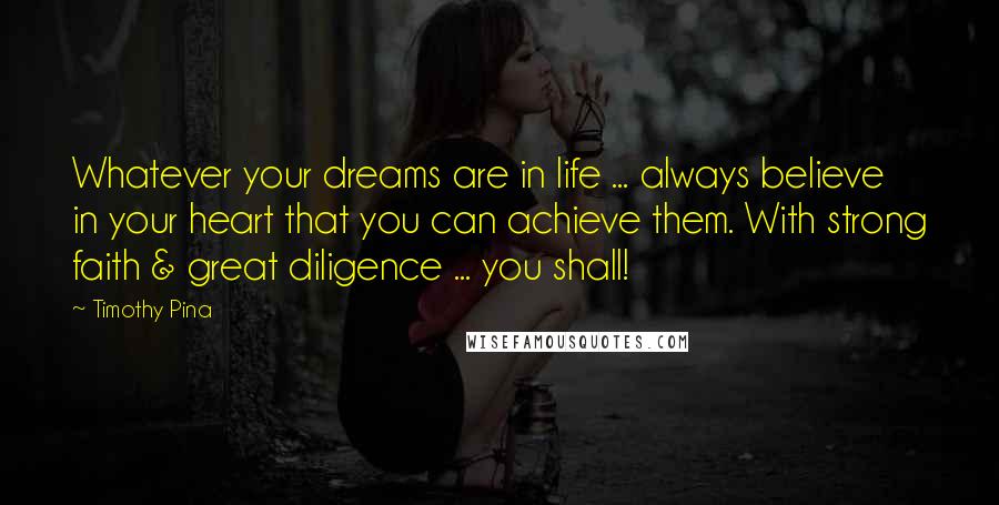 Timothy Pina Quotes: Whatever your dreams are in life ... always believe in your heart that you can achieve them. With strong faith & great diligence ... you shall!