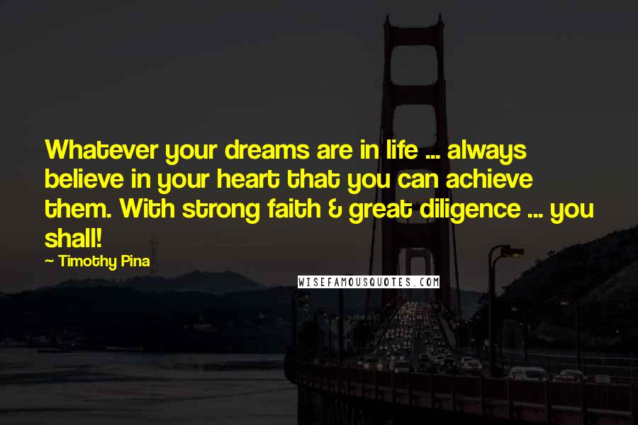 Timothy Pina Quotes: Whatever your dreams are in life ... always believe in your heart that you can achieve them. With strong faith & great diligence ... you shall!