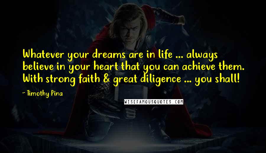 Timothy Pina Quotes: Whatever your dreams are in life ... always believe in your heart that you can achieve them. With strong faith & great diligence ... you shall!