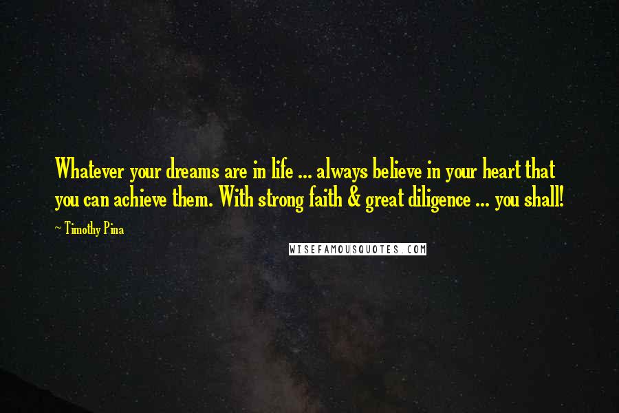 Timothy Pina Quotes: Whatever your dreams are in life ... always believe in your heart that you can achieve them. With strong faith & great diligence ... you shall!