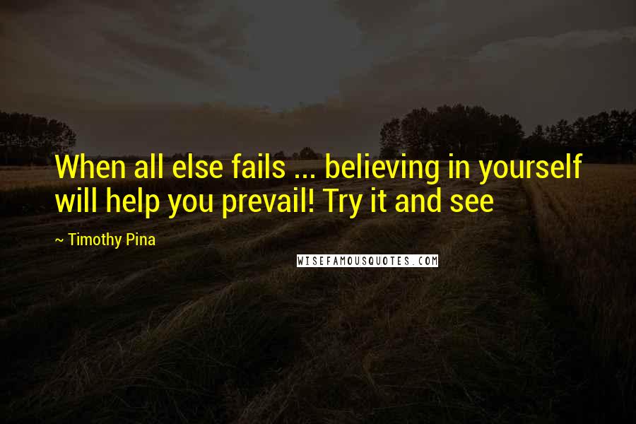 Timothy Pina Quotes: When all else fails ... believing in yourself will help you prevail! Try it and see