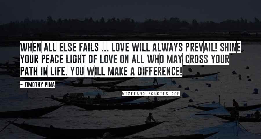 Timothy Pina Quotes: When all else fails ... Love will always prevail! Shine your peace light of LOVE on all who may cross your path in life. You will make a difference!