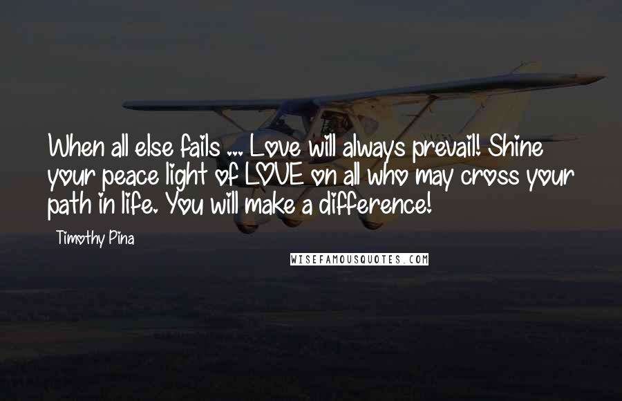 Timothy Pina Quotes: When all else fails ... Love will always prevail! Shine your peace light of LOVE on all who may cross your path in life. You will make a difference!