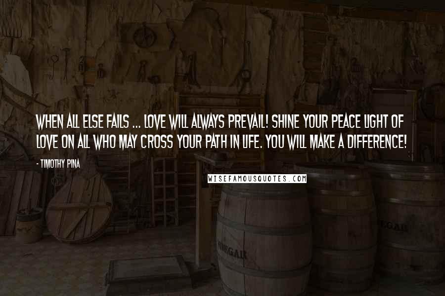 Timothy Pina Quotes: When all else fails ... Love will always prevail! Shine your peace light of LOVE on all who may cross your path in life. You will make a difference!