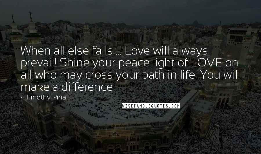 Timothy Pina Quotes: When all else fails ... Love will always prevail! Shine your peace light of LOVE on all who may cross your path in life. You will make a difference!